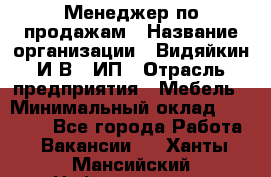 Менеджер по продажам › Название организации ­ Видяйкин И.В., ИП › Отрасль предприятия ­ Мебель › Минимальный оклад ­ 60 000 - Все города Работа » Вакансии   . Ханты-Мансийский,Нефтеюганск г.